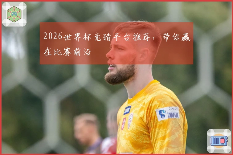 2026世界杯竞猜平台推荐，带你赢在比赛前沿