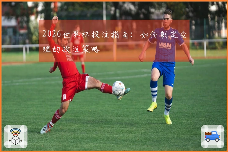 2026世界杯投注指南：如何制定合理的投注策略