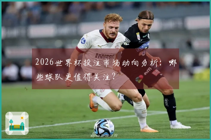 2026世界杯投注市场动向分析：哪些球队更值得关注？