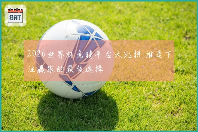 2026世界杯竞猜平台大比拼 谁是下注赢家的最佳选择