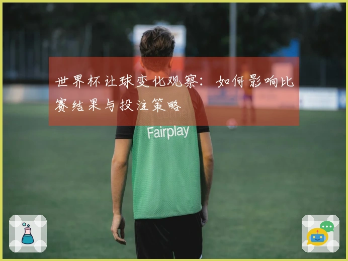 世界杯让球变化观察：如何影响比赛结果与投注策略