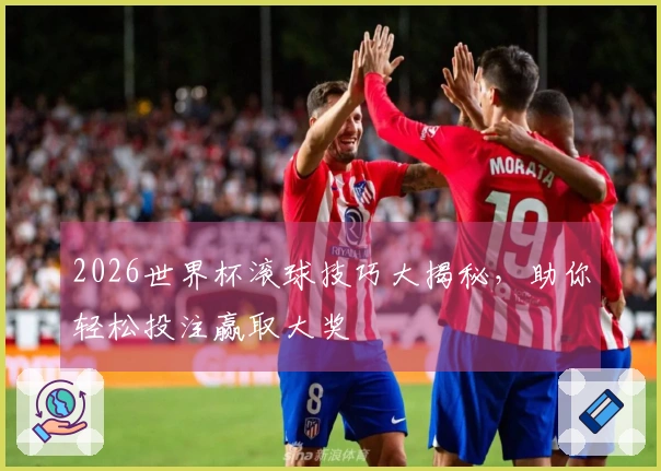 2026世界杯滚球技巧大揭秘，助你轻松投注赢取大奖