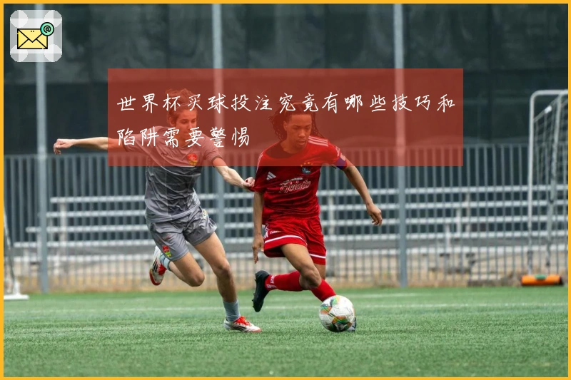 世界杯买球投注究竟有哪些技巧和陷阱需要警惕