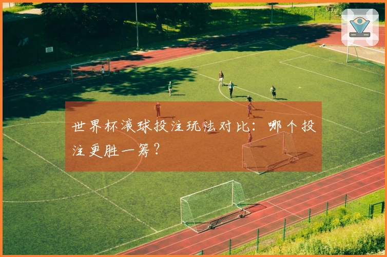世界杯滚球投注玩法对比：哪个投注更胜一筹？