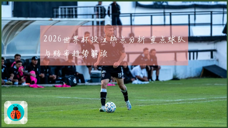 2026世界杯投注热点分析 重点球队与赔率趋势解读