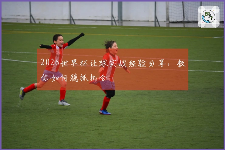 2026世界杯让球实战经验分享，教你如何稳抓机会