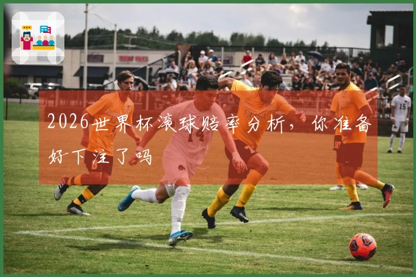 2026世界杯滚球赔率分析，你准备好下注了吗