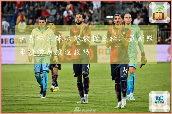 世界杯让球买球数据分析：最新赔率趋势与投注技巧