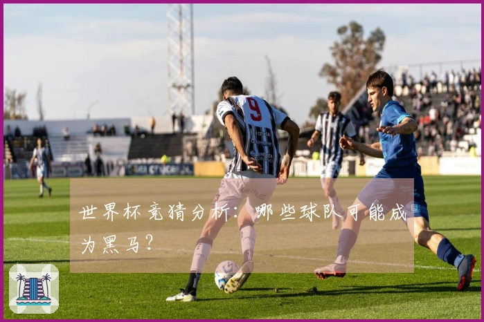 世界杯竞猜分析:哪些球队可能成为黑马?