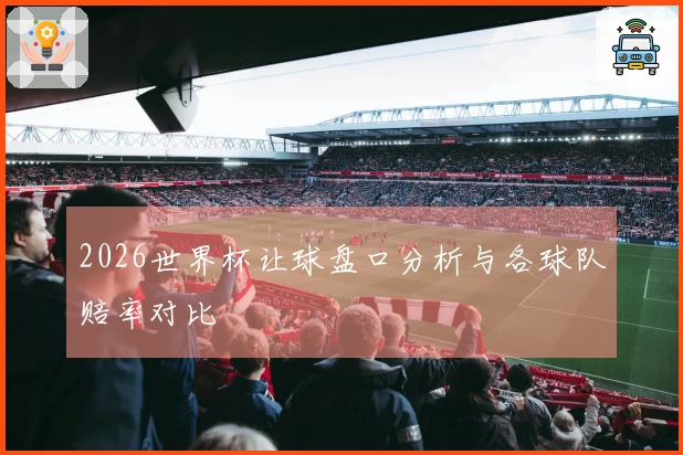 2026世界杯让球盘口分析与各球队赔率对比