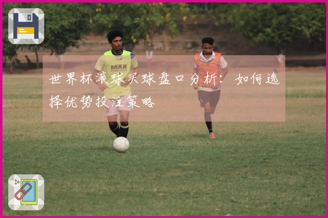 世界杯滚球买球盘口分析：如何选择优势投注策略