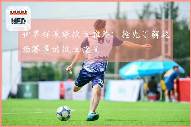 世界杯滚球投注推荐：抢先了解这场赛事的投注指南