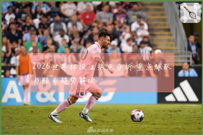 2026世界杯投注热点分析 重点球队与赔率趋势解读
