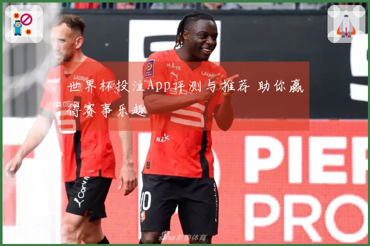 世界杯投注App评测与推荐 助你赢得赛事乐趣