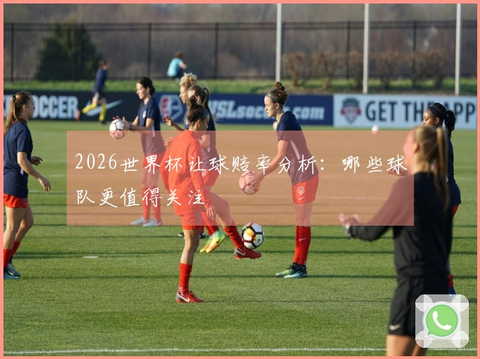 2026世界杯让球赔率分析：哪些球队更值得关注