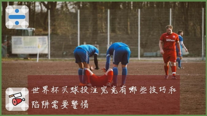 世界杯买球投注究竟有哪些技巧和陷阱需要警惕