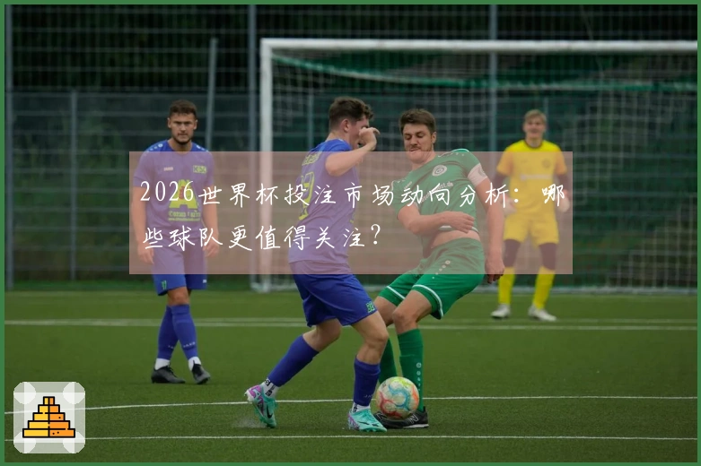 2026世界杯投注市场动向分析：哪些球队更值得关注？