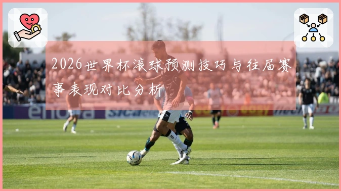 2026世界杯滚球预测技巧与往届赛事表现对比分析