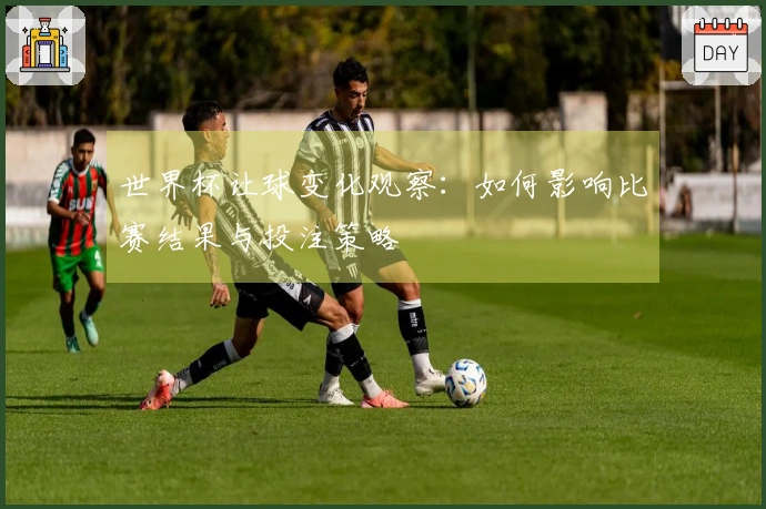 世界杯让球变化观察：如何影响比赛结果与投注策略
