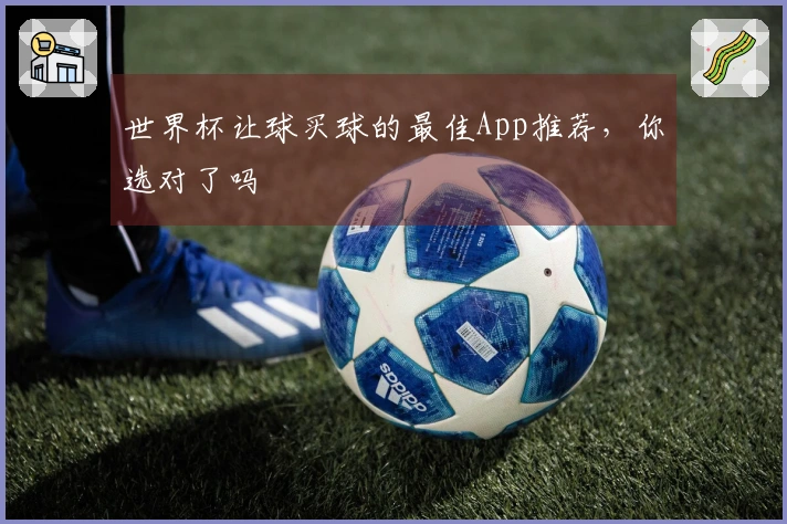 世界杯让球买球的最佳App推荐，你选对了吗
