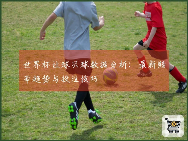 世界杯让球买球数据分析:最新赔率趋势与投注技巧