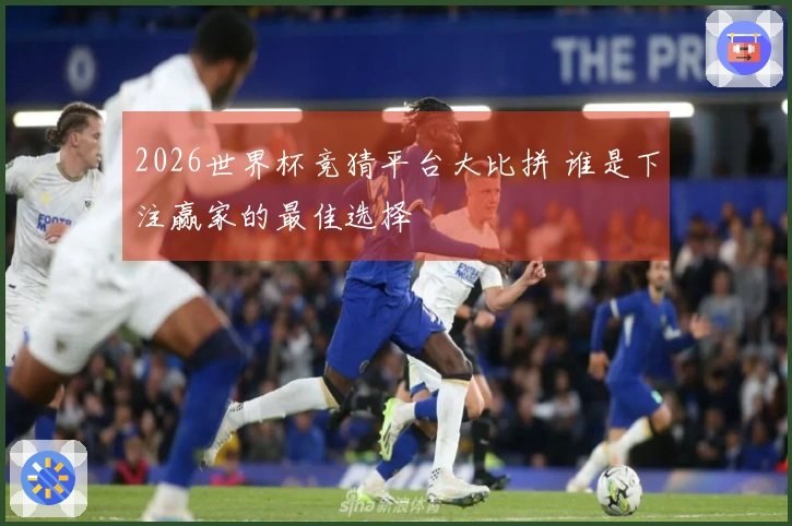 2026世界杯竞猜平台大比拼 谁是下注赢家的最佳选择