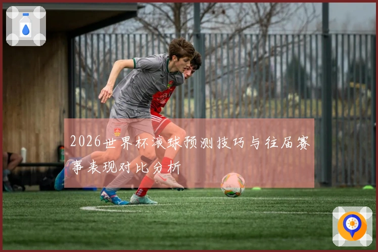 2026世界杯滚球预测技巧与往届赛事表现对比分析