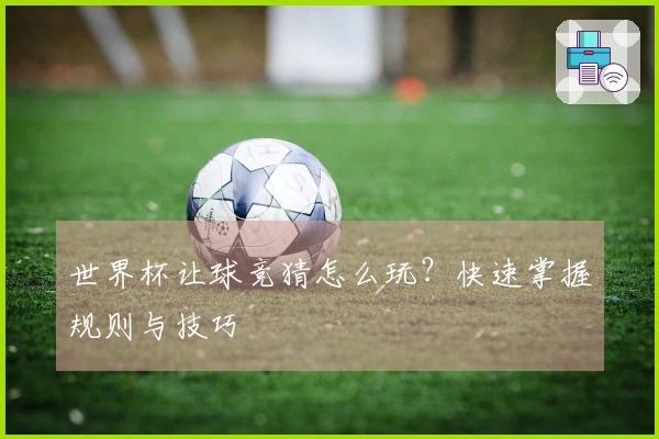 世界杯让球竞猜怎么玩？快速掌握规则与技巧