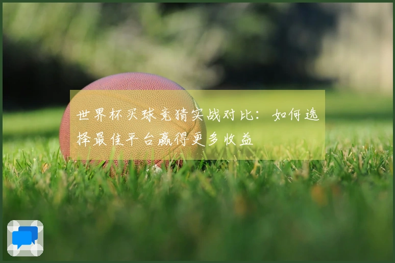 世界杯买球竞猜实战对比:如何选择最佳平台赢得更多收益