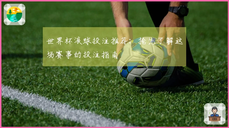世界杯滚球投注推荐：抢先了解这场赛事的投注指南